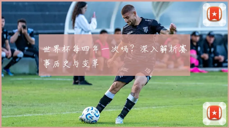 世界杯每四年一次吗？深入解析赛事历史与变革