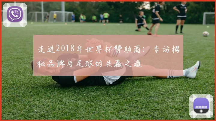 走进2018年世界杯赞助商：专访揭秘品牌与足球的共赢之道