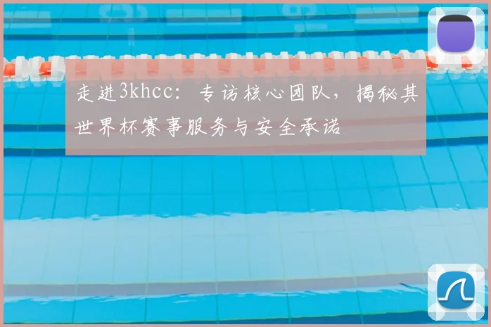 走进3khcc：专访核心团队，揭秘其世界杯赛事服务与安全承诺