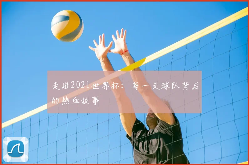 走进2021世界杯：每一支球队背后的热血故事