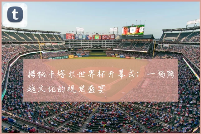 揭秘卡塔尔世界杯开幕式:一场跨越文化的视觉盛宴