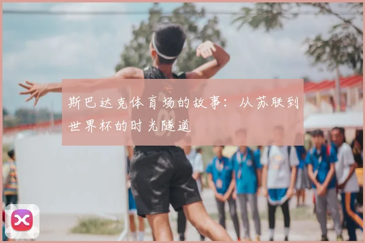 斯巴达克体育场的故事：从苏联到世界杯的时光隧道