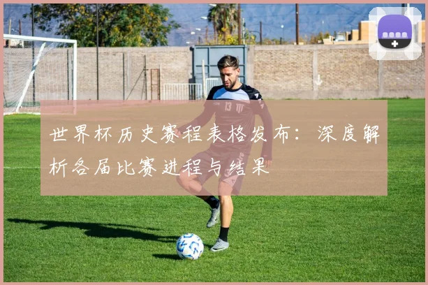 世界杯历史赛程表格发布：深度解析各届比赛进程与结果