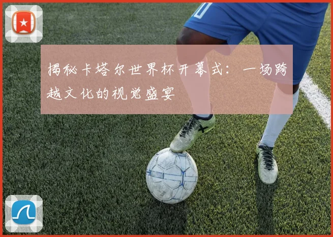 揭秘卡塔尔世界杯开幕式：一场跨越文化的视觉盛宴