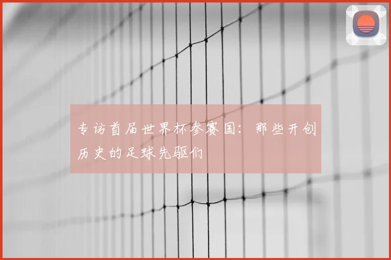 专访首届世界杯参赛国：那些开创历史的足球先驱们