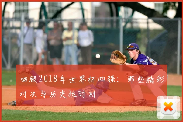 回顾2018年世界杯四强：那些精彩对决与历史性时刻