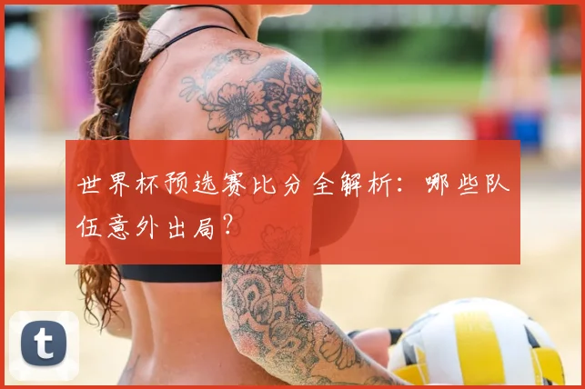 世界杯预选赛比分全解析:哪些队伍意外出局?