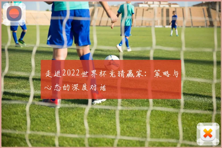 走进2022世界杯竞猜赢家：策略与心态的深度对话