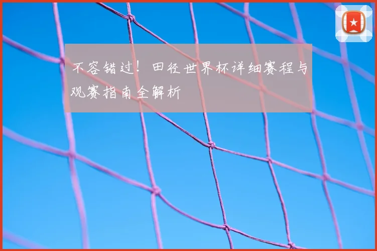 不容错过！田径世界杯详细赛程与观赛指南全解析