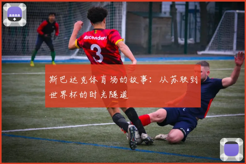 斯巴达克体育场的故事：从苏联到世界杯的时光隧道