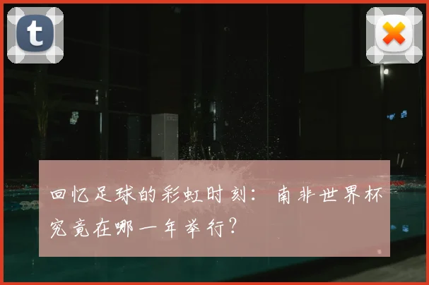回忆足球的彩虹时刻:南非世界杯究竟在哪一年举行?