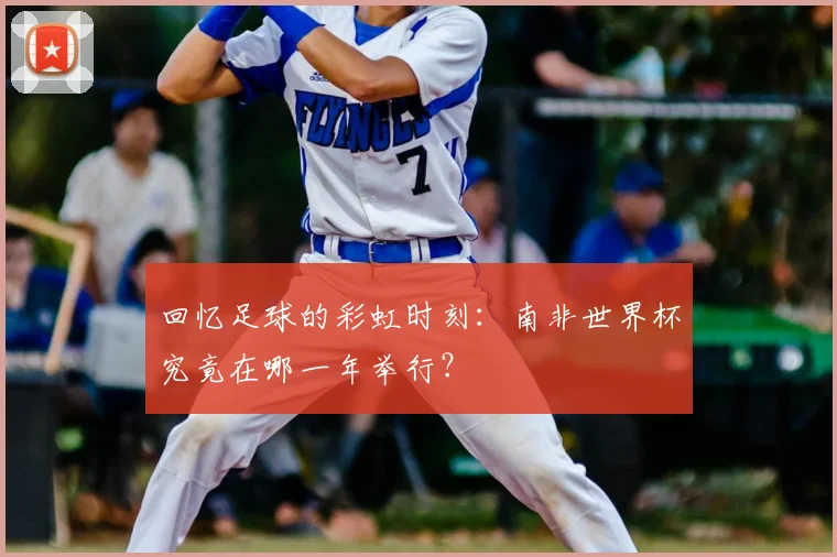 回忆足球的彩虹时刻:南非世界杯究竟在哪一年举行?