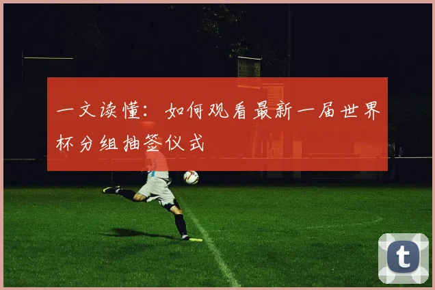 一文读懂：如何观看最新一届世界杯分组抽签仪式