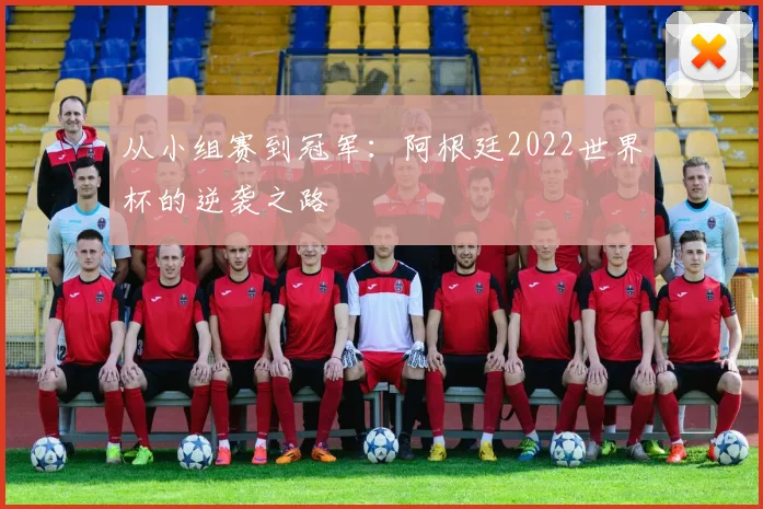 从小组赛到冠军：阿根廷2022世界杯的逆袭之路