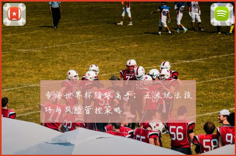 专访世界杯赌球高手：五大玩法技巧与风险管控策略