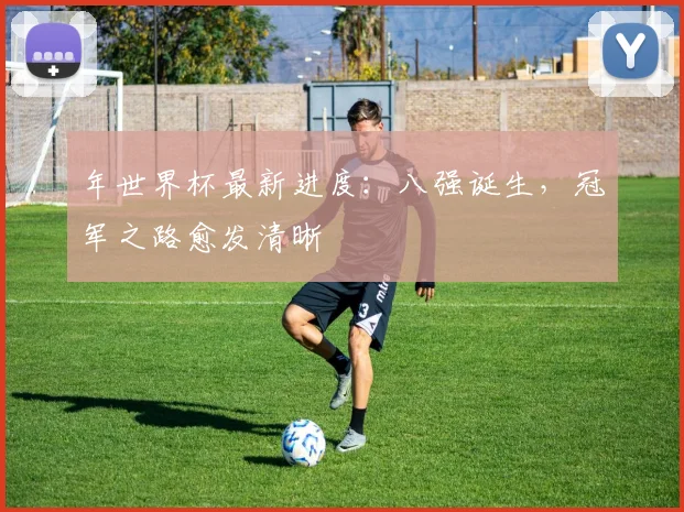 年世界杯最新进度：八强诞生，冠军之路愈发清晰