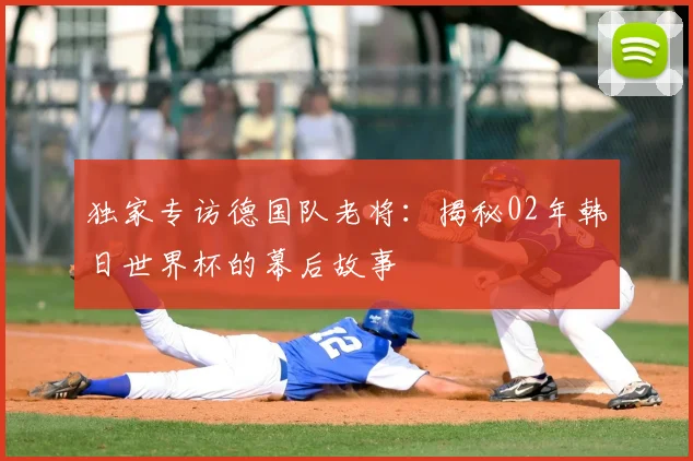 独家专访德国队老将:揭秘02年韩日世界杯的幕后故事