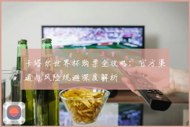 卡塔尔世界杯购票全攻略：官方渠道与风险规避深度解析