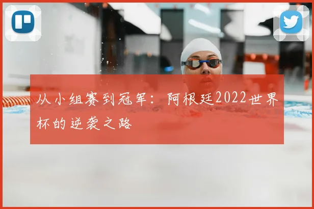 从小组赛到冠军：阿根廷2022世界杯的逆袭之路