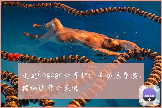 走进Gogogo世界杯：专访总导演，揭秘运营全策略