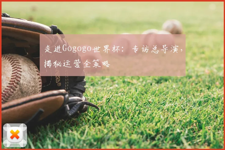 走进Gogogo世界杯：专访总导演，揭秘运营全策略