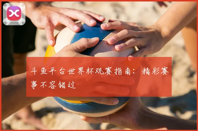 斗鱼平台世界杯观赛指南：精彩赛事不容错过