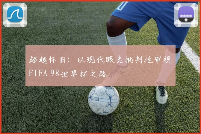 超越怀旧:以现代眼光批判性审视FIFA 98世界杯之路