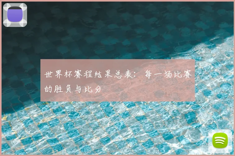 世界杯赛程结果总表：每一场比赛的胜负与比分