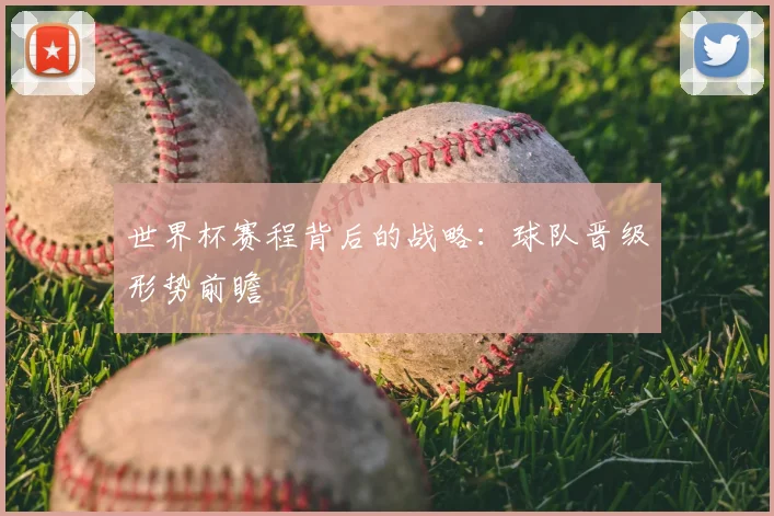 世界杯赛程背后的战略：球队晋级形势前瞻