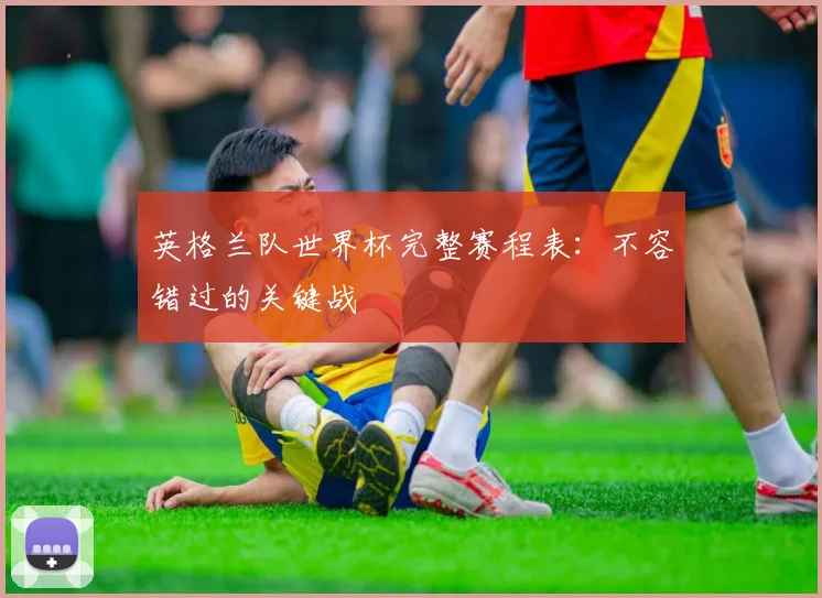 英格兰队世界杯完整赛程表:不容错过的关键战