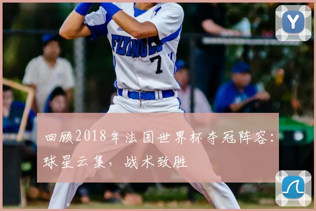 回顾2018年法国世界杯夺冠阵容:球星云集,战术致胜