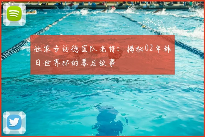 独家专访德国队老将：揭秘02年韩日世界杯的幕后故事