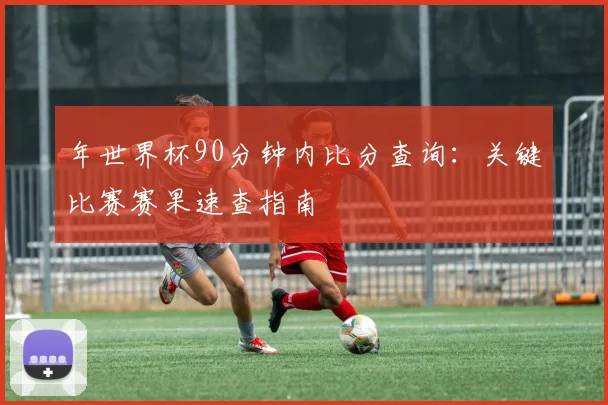 年世界杯90分钟内比分查询：关键比赛赛果速查指南