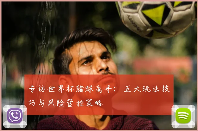 专访世界杯赌球高手：五大玩法技巧与风险管控策略