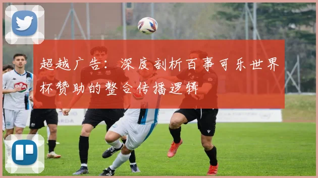 超越广告:深度剖析百事可乐世界杯赞助的整合传播逻辑