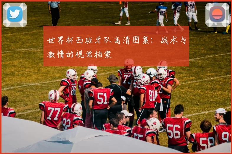 世界杯西班牙队高清图集:战术与激情的视觉档案