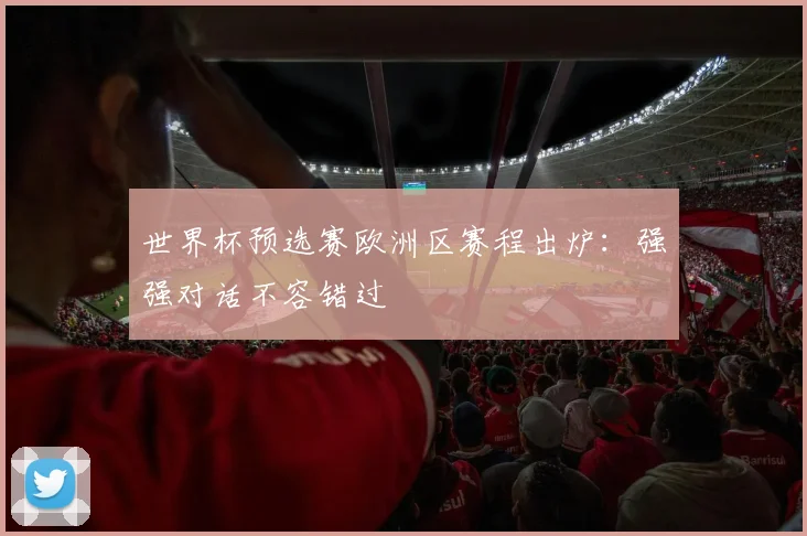 世界杯预选赛欧洲区赛程出炉:强强对话不容错过