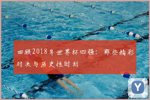 回顾2018年世界杯四强：那些精彩对决与历史性时刻