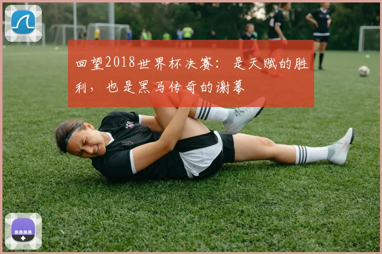 回望2018世界杯决赛：是天赋的胜利，也是黑马传奇的谢幕