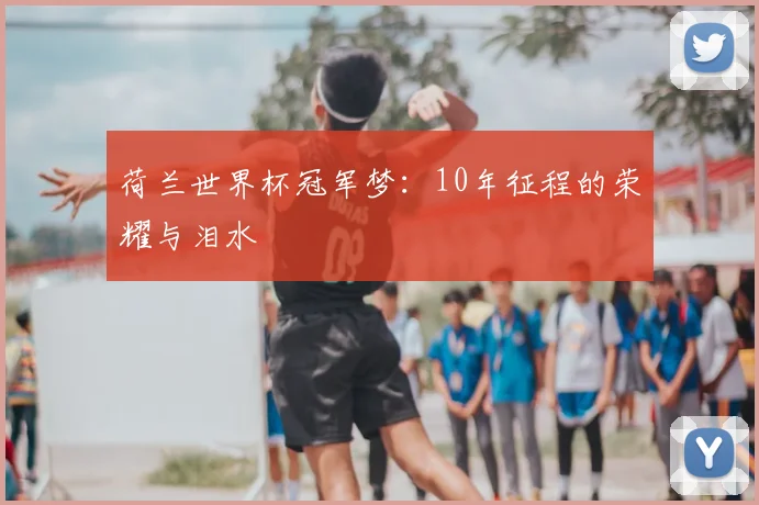 荷兰世界杯冠军梦：10年征程的荣耀与泪水