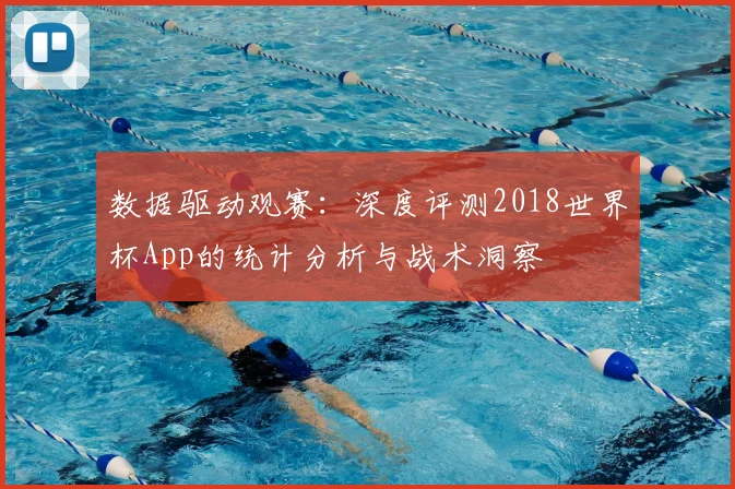 数据驱动观赛：深度评测2018世界杯App的统计分析与战术洞察