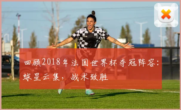 回顾2018年法国世界杯夺冠阵容：球星云集，战术致胜