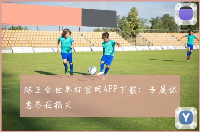 球王会世界杯官网APP下载:专属优惠尽在指尖
