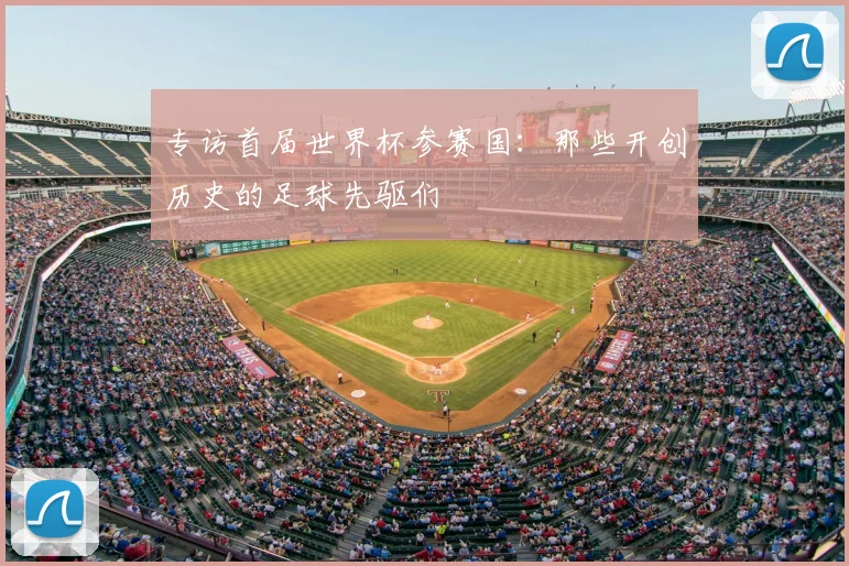 专访首届世界杯参赛国:那些开创历史的足球先驱们
