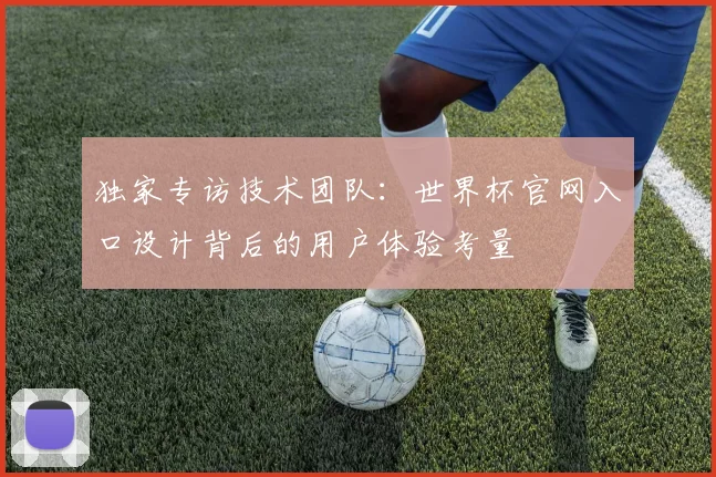 独家专访技术团队：世界杯官网入口设计背后的用户体验考量