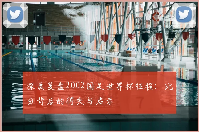 深度复盘2002国足世界杯征程：比分背后的得失与启示