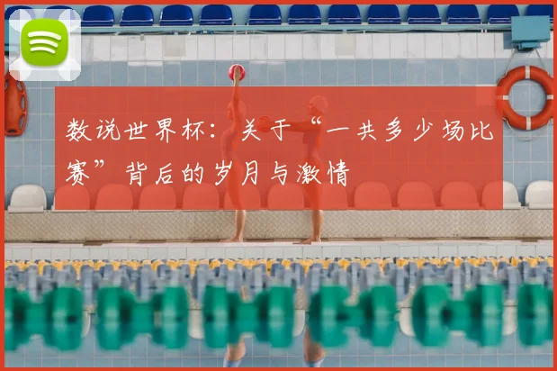 数说世界杯：关于“一共多少场比赛”背后的岁月与激情