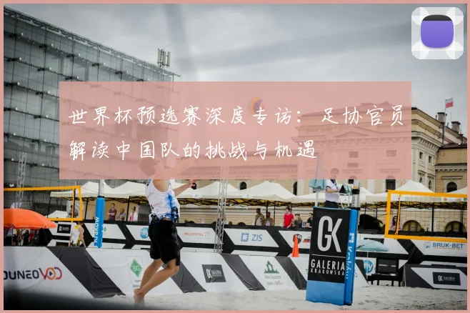 世界杯预选赛深度专访:足协官员解读中国队的挑战与机遇