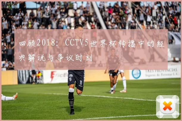 回顾2018:CCTV5世界杯转播中的经典解说与争议时刻