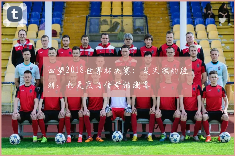 回望2018世界杯决赛:是天赋的胜利,也是黑马传奇的谢幕